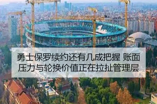 勇士保罗续约还有几成把握 账面压力与轮换价值正在拉扯管理层